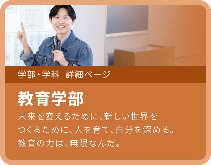 教育学部 未来を変えるために、新しい世界をつくるために、人を育て、自分を深める。教育の力は、無限なんだ。