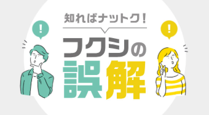 知ればナットク！フクシの誤解